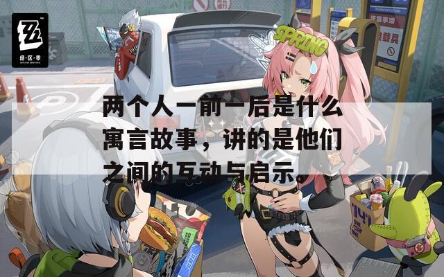 两个人一前一后是什么寓言故事，讲的是他们之间的互动与启示。  第1张