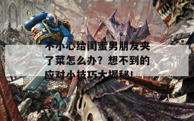 不小心给闺蜜男朋友夹了菜怎么办？想不到的应对小技巧大揭秘！  第1张