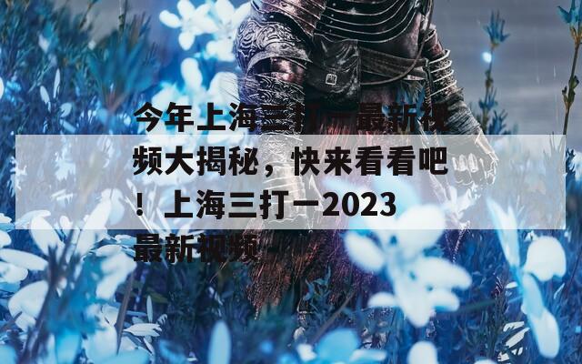 今年上海三打一最新视频大揭秘，快来看看吧！上海三打一2023最新视频  第1张