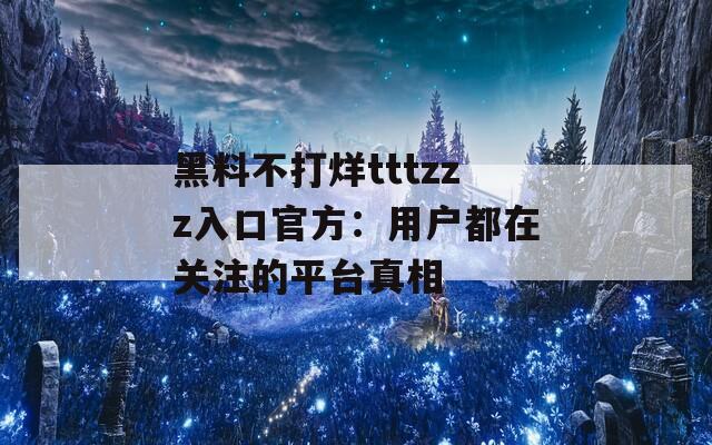黑料不打烊tttzzz入口官方：用户都在关注的平台真相