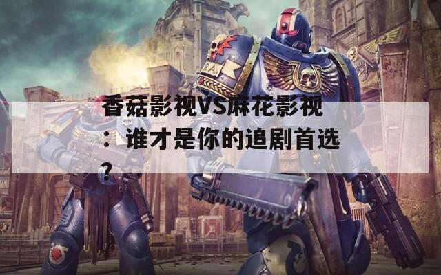 香菇影视VS麻花影视：谁才是你的追剧首选？  第1张