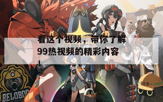 看这个视频，带你了解99热视频的精彩内容！  第1张