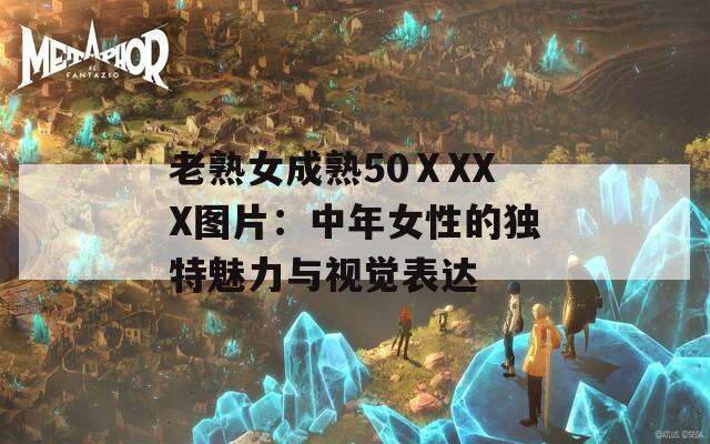 老熟女成熟50ⅩXXX图片：中年女性的独特魅力与视觉表达