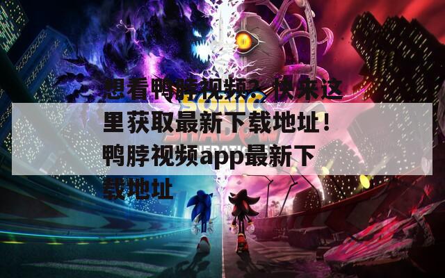 想看鸭脖视频？快来这里获取最新下载地址！鸭脖视频app最新下载地址  第1张