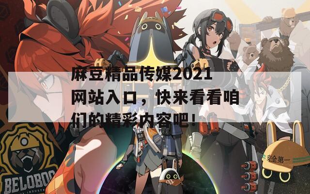 麻豆精品传媒2021网站入口，快来看看咱们的精彩内容吧！  第1张
