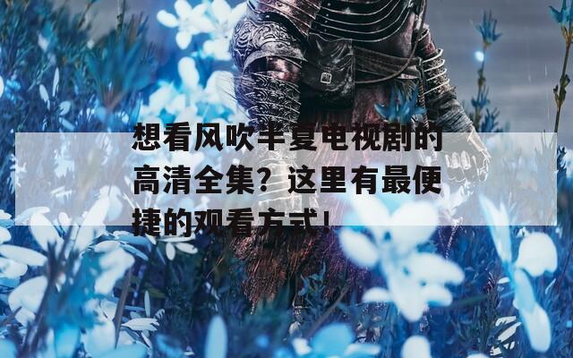 想看风吹半夏电视剧的高清全集？这里有最便捷的观看方式！  第1张