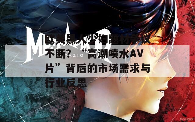 欧美黑人少妇题材争议不断？“高潮喷水AV片”背后的市场需求与行业反思  第1张