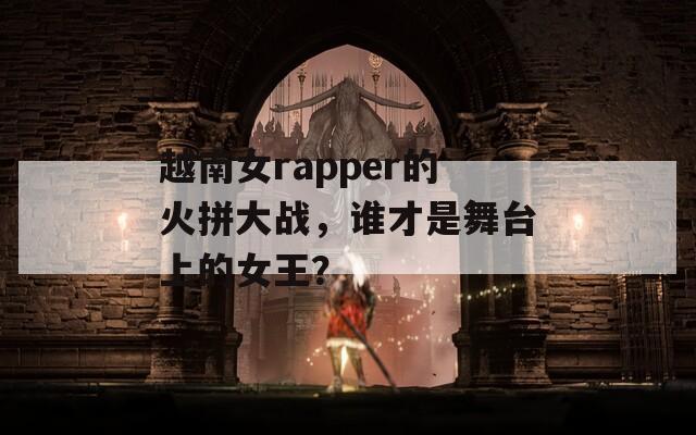 越南女rapper的火拼大战，谁才是舞台上的女王？