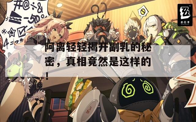 阿离轻轻揭开副乳的秘密，真相竟然是这样的！  第1张