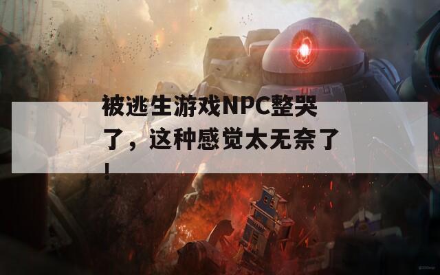 被逃生游戏NPC整哭了，这种感觉太无奈了！  第1张