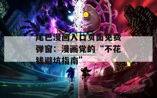 尾巴漫画入口页面免费弹窗：漫画党的“不花钱避坑指南”  第1张