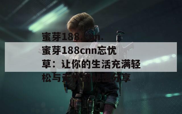蜜芽188.cnn.蜜芽188cnn忘忧草：让你的生活充满轻松与无忧的秘密分享  第1张