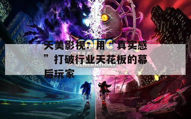 天美影视：用“真实感”打破行业天花板的幕后玩家