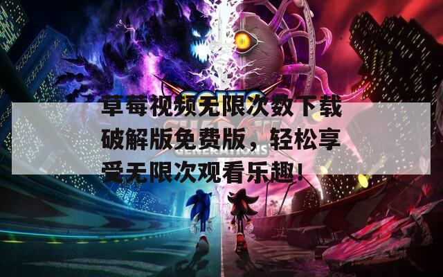 草莓视频无限次数下载破解版免费版，轻松享受无限次观看乐趣！  第1张