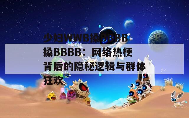 少妇WWB搡BBBB搡BBBB：网络热梗背后的隐秘逻辑与群体狂欢  第1张