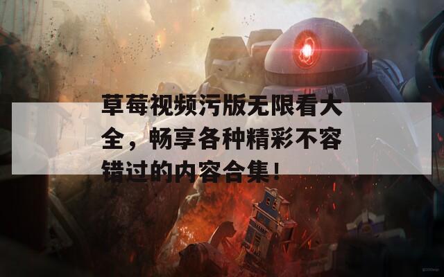 草莓视频污版无限看大全，畅享各种精彩不容错过的内容合集！  第1张