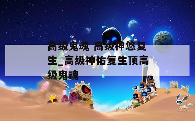 高级鬼魂 高级神悠复生_高级神佑复生顶高级鬼魂