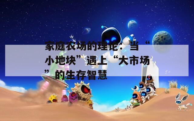 家庭农场的理论：当“小地块”遇上“大市场”的生存智慧  第1张