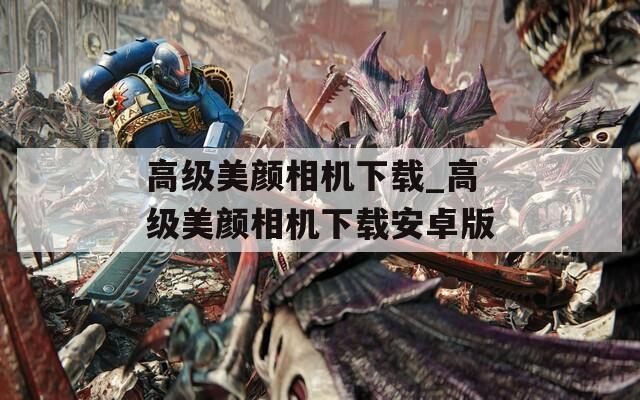 高级美颜相机下载_高级美颜相机下载安卓版  第1张
