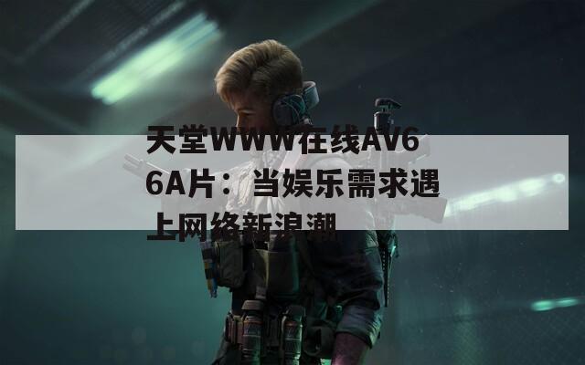 天堂WWW在线АV66A片：当娱乐需求遇上网络新浪潮  第1张