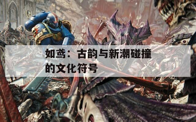 如鸢：古韵与新潮碰撞的文化符号  第1张