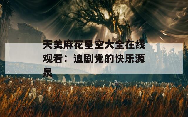 天美麻花星空大全在线观看：追剧党的快乐源泉  第1张