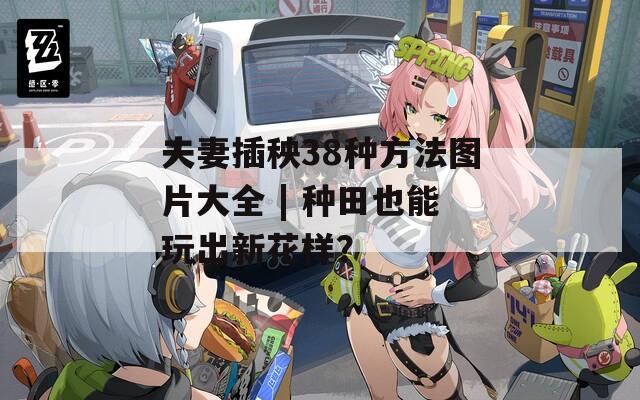 夫妻插秧38种方法图片大全 | 种田也能玩出新花样？  第1张