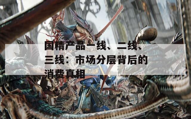 国精产品一线、二线、三线：市场分层背后的消费真相