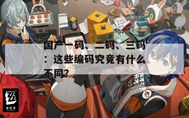 国产一码、二码、三码：这些编码究竟有什么不同？