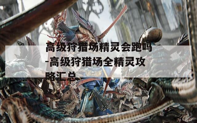 高级狩猎场精灵会跑吗-高级狩猎场全精灵攻略汇总