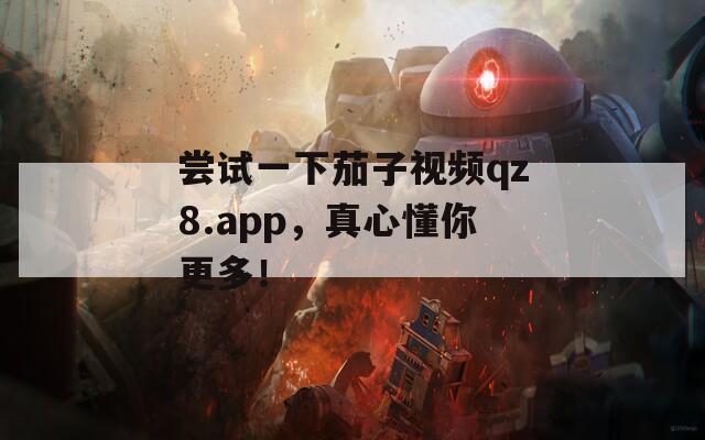 尝试一下茄子视频qz8.app，真心懂你更多！