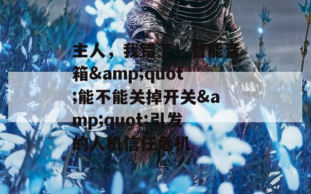 主人，我错了！智能音箱&amp;quot;能不能关掉开关&amp;quot;引发的人机信任危机