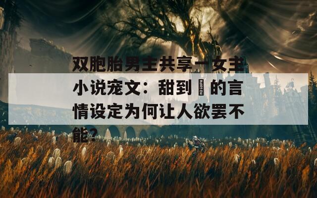 双胞胎男主共享一女主小说宠文：甜到齁的言情设定为何让人欲罢不能？  第1张
