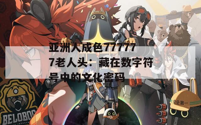 亚洲人成色777777老人头：藏在数字符号中的文化密码