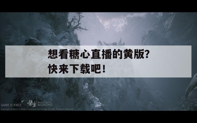 想看糖心直播的黄版？快来下载吧！  第1张