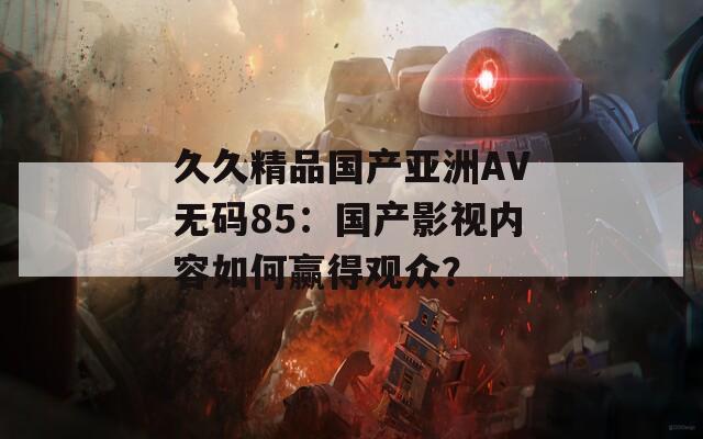 久久精品国产亚洲AV无码85：国产影视内容如何赢得观众？  第1张