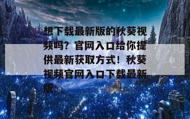 想下载最新版的秋葵视频吗？官网入口给你提供最新获取方式！秋葵视频官网入口下载最新版  第1张