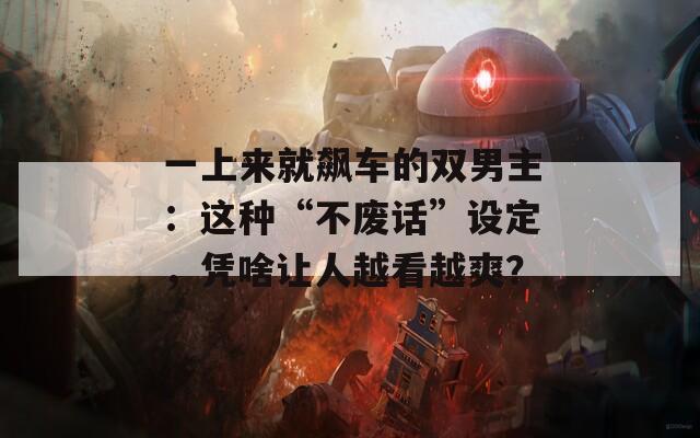 一上来就飙车的双男主：这种“不废话”设定，凭啥让人越看越爽？  第1张