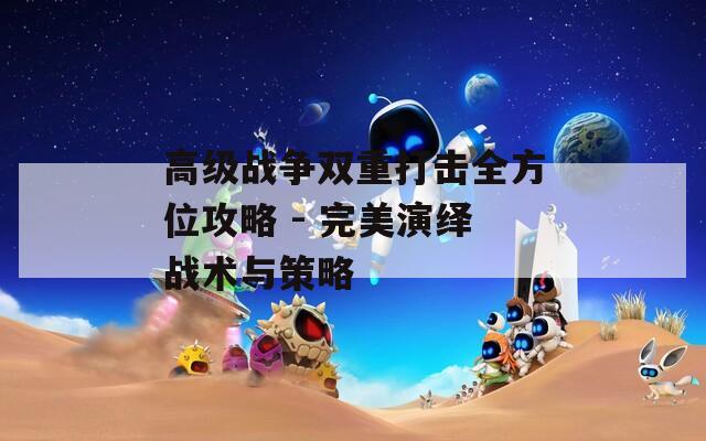 高级战争双重打击全方位攻略 - 完美演绎战术与策略