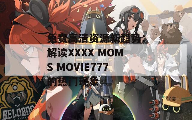 免费高清资源新趋势：解读XXXX MOMS MOVIE777的热门现象  第1张