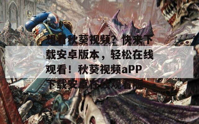 想看秋葵视频？快来下载安卓版本，轻松在线观看！秋葵视频aPP下载安卓在线观看版  第1张