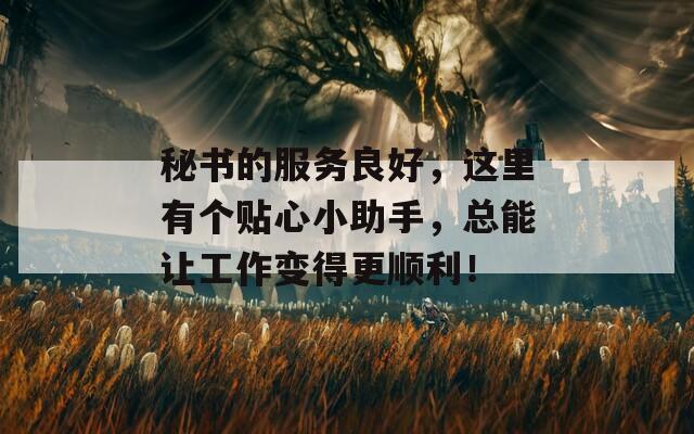 秘书的服务良好，这里有个贴心小助手，总能让工作变得更顺利！  第1张