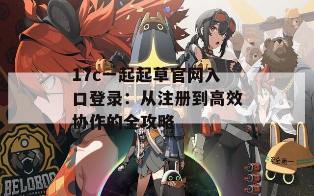 17c一起起草官网入口登录：从注册到高效协作的全攻略