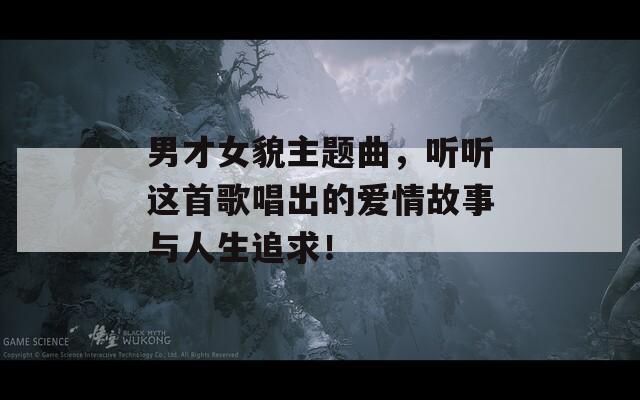 男才女貌主题曲，听听这首歌唱出的爱情故事与人生追求！