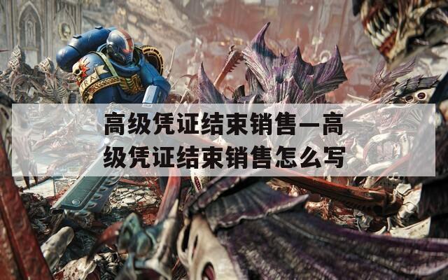 高级凭证结束销售—高级凭证结束销售怎么写  第1张
