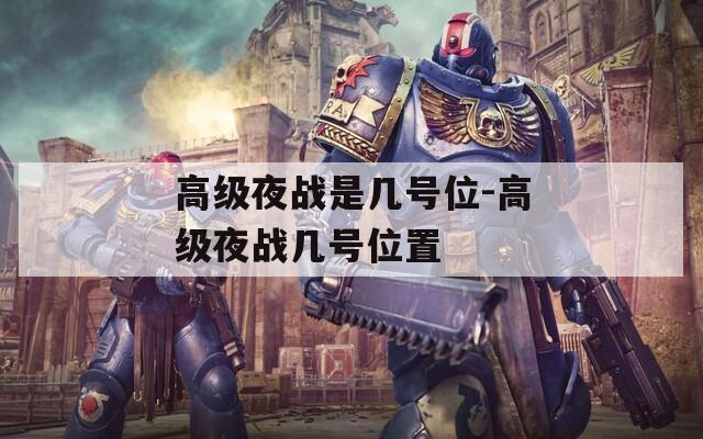 高级夜战是几号位-高级夜战几号位置