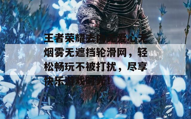 王者荣耀去内无爱心无烟雾无遮挡轮滑网，轻松畅玩不被打扰，尽享快乐游戏时光！
