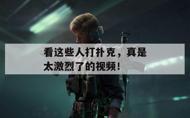 看这些人打扑克，真是太激烈了的视频！  第1张