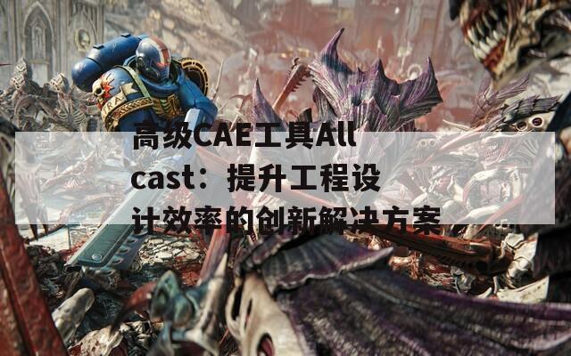 高级CAE工具Allcast：提升工程设计效率的创新解决方案  第1张