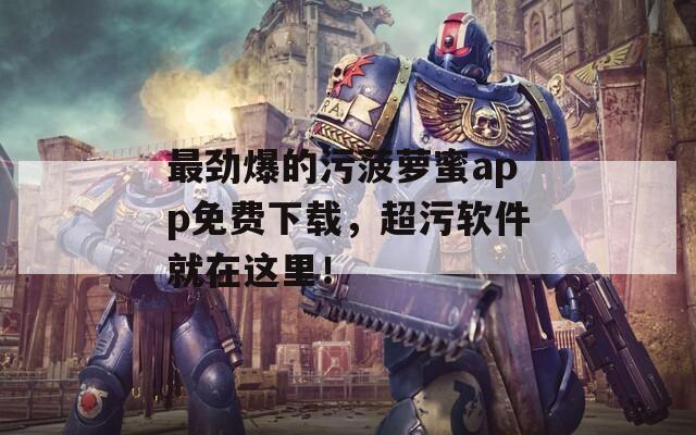 最劲爆的污菠萝蜜app免费下载，超污软件就在这里！  第1张